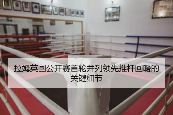 拉姆英国公开赛首轮并列领先推杆回暖的关键细节
